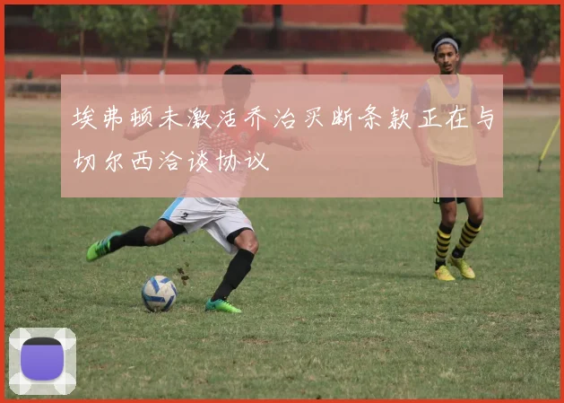 埃弗顿未激活乔治买断条款正在与切尔西洽谈协议