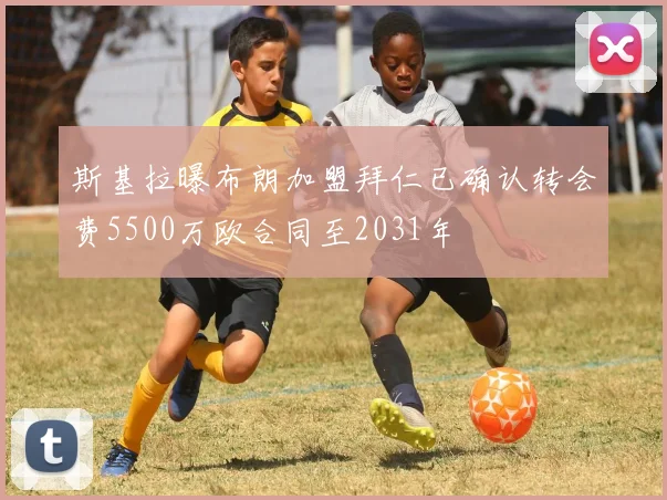 斯基拉曝布朗加盟拜仁已确认转会费5500万欧合同至2031年
