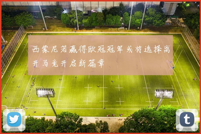 西蒙尼若赢得欧冠冠军或将选择离开马竞开启新篇章