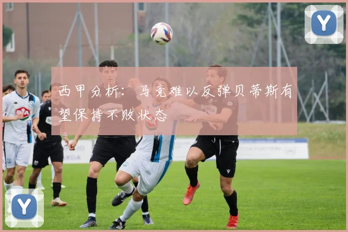 西甲分析：马竞难以反弹贝蒂斯有望保持不败状态