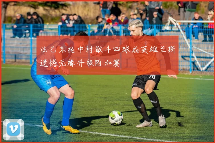 法乙末轮中村敬斗四球成英雄兰斯遗憾无缘升级附加赛