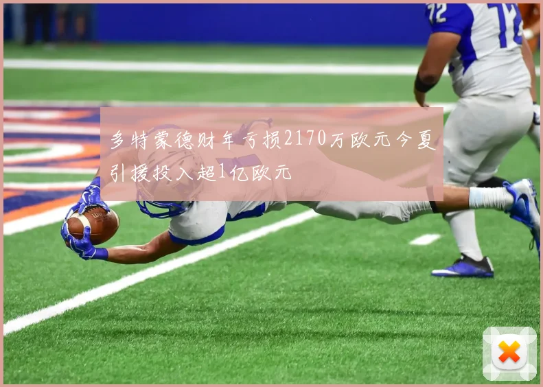 多特蒙德财年亏损2170万欧元今夏引援投入超1亿欧元