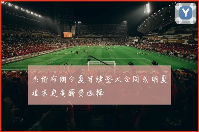 杰伦布朗今夏可续签大合同或明夏追求更高薪资选择