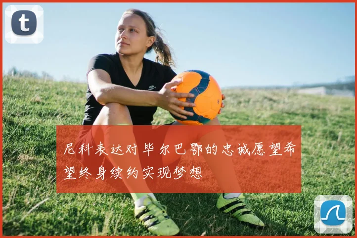 尼科表达对毕尔巴鄂的忠诚愿望希望终身续约实现梦想