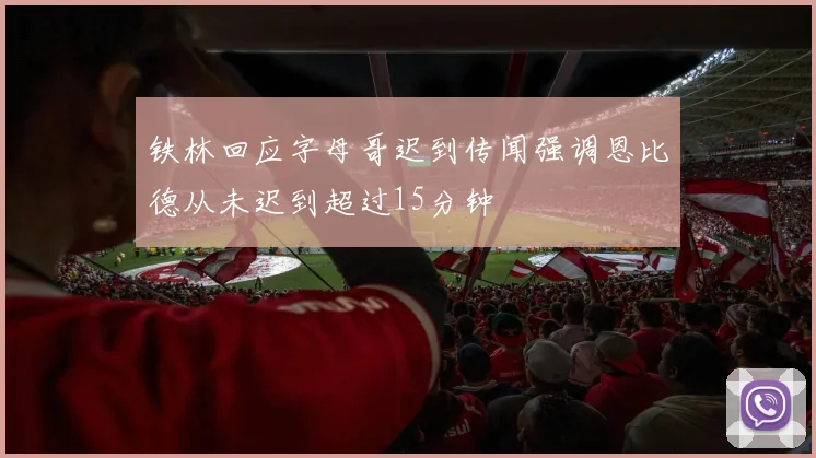 铁林回应字母哥迟到传闻强调恩比德从未迟到超过15分钟