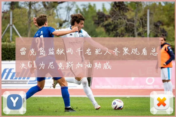 雷克岛监狱两千名犯人齐聚观看总决G1为尼克斯加油助威