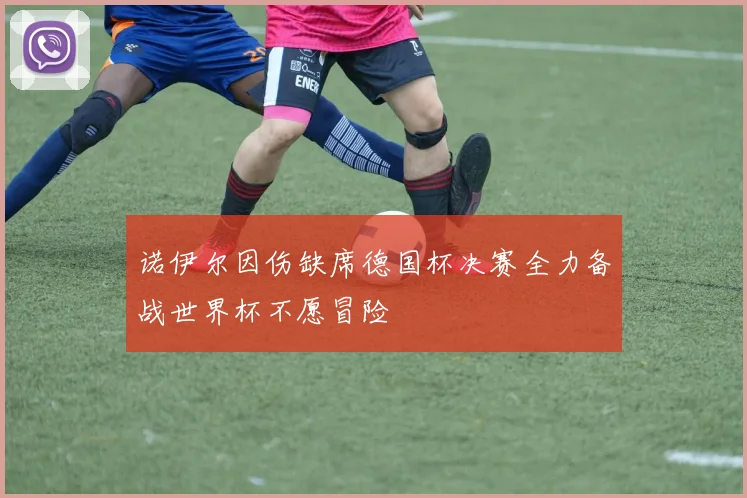 诺伊尔因伤缺席德国杯决赛全力备战世界杯不愿冒险
