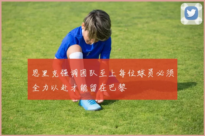 恩里克强调团队至上每位球员必须全力以赴才能留在巴黎