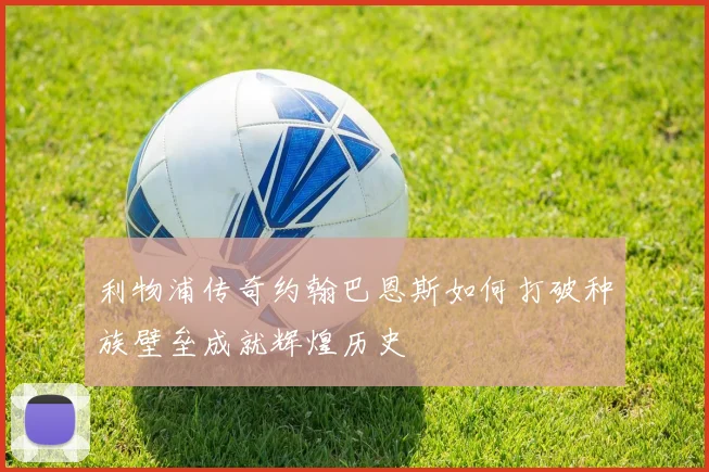 利物浦传奇约翰巴恩斯如何打破种族壁垒成就辉煌历史