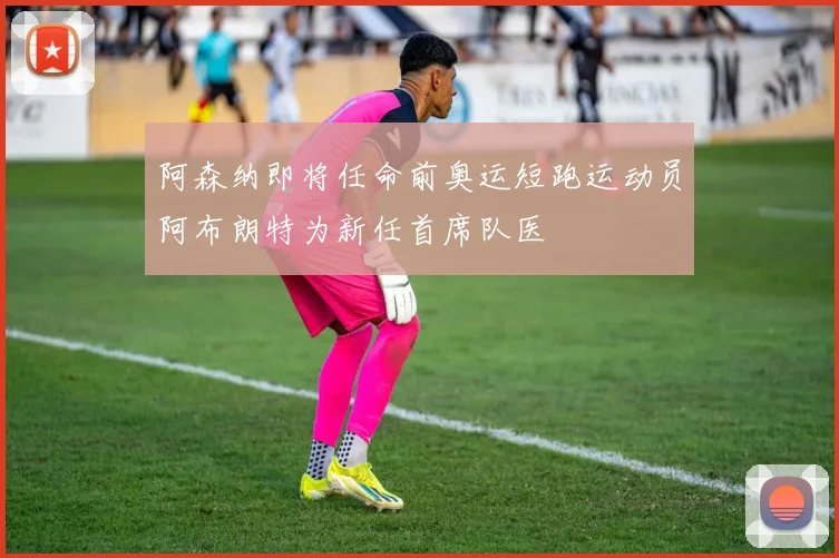 阿森纳即将任命前奥运短跑运动员阿布朗特为新任首席队医