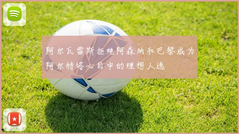 阿尔瓦雷斯拒绝阿森纳和巴黎成为阿尔特塔心目中的理想人选