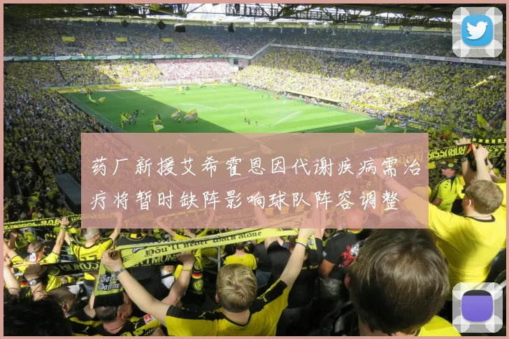 药厂新援艾希霍恩因代谢疾病需治疗将暂时缺阵影响球队阵容调整
