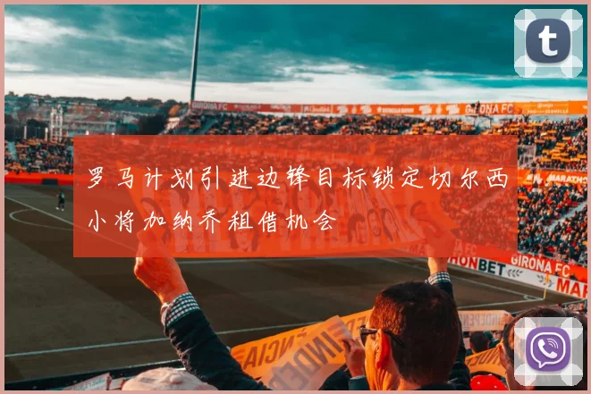 罗马计划引进边锋目标锁定切尔西小将加纳乔租借机会
