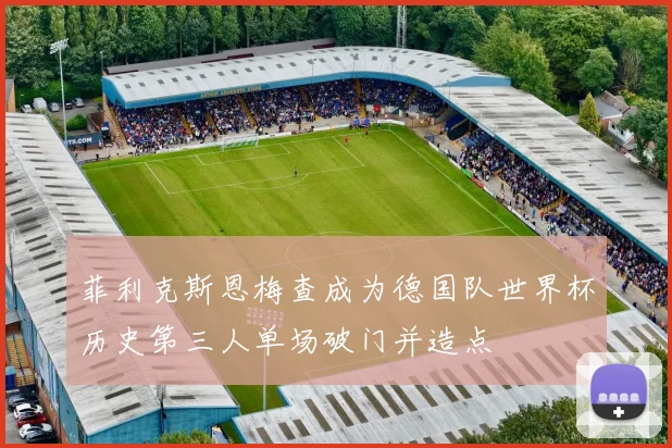 菲利克斯恩梅查成为德国队世界杯历史第三人单场破门并造点