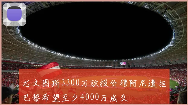 尤文图斯3300万欧报价穆阿尼遭拒巴黎希望至少4000万成交