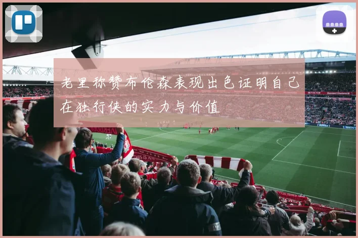 老里称赞布伦森表现出色证明自己在独行侠的实力与价值