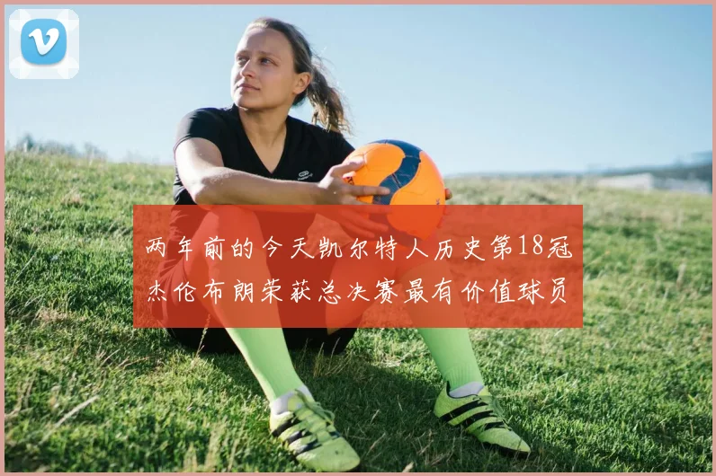 两年前的今天凯尔特人历史第18冠杰伦布朗荣获总决赛最有价值球员