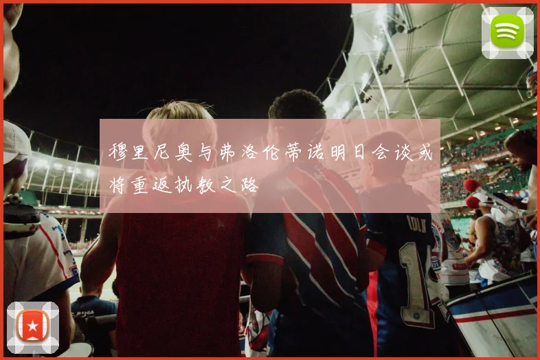 穆里尼奥与弗洛伦蒂诺明日会谈或将重返执教之路