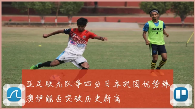 亚足联九队争四分日本巩固优势韩澳伊能否突破历史新高