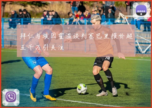 拜仁与埃因霍温谈判塞巴里报价超五千万引关注