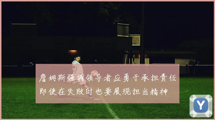 詹姆斯强调领导者应勇于承担责任即使在失败时也要展现担当精神