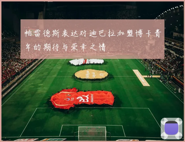 帕雷德斯表达对迪巴拉加盟博卡青年的期待与荣幸之情