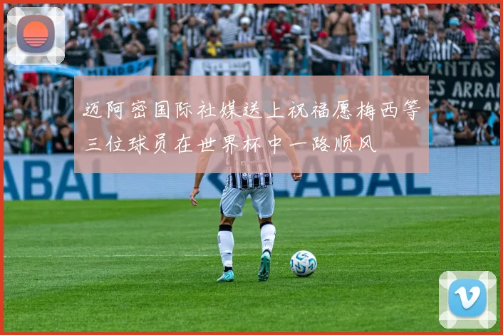 迈阿密国际社媒送上祝福愿梅西等三位球员在世界杯中一路顺风