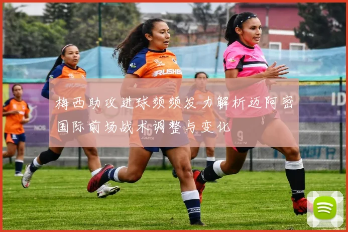 梅西助攻进球频频发力解析迈阿密国际前场战术调整与变化