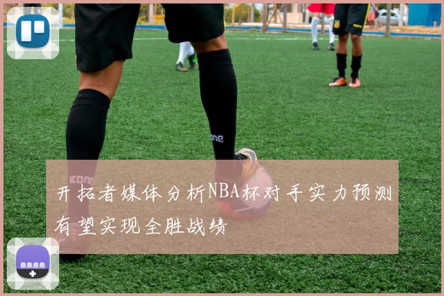 开拓者媒体分析NBA杯对手实力预测有望实现全胜战绩