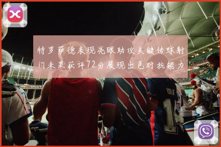 特罗萨德表现亮眼助攻关键传球射门未果获评72分展现出色对抗能力