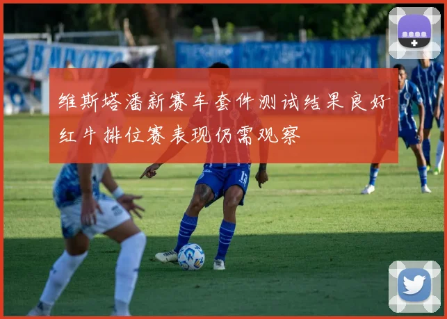 维斯塔潘新赛车套件测试结果良好红牛排位赛表现仍需观察