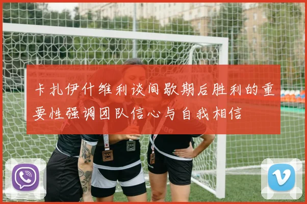 卡扎伊什维利谈间歇期后胜利的重要性强调团队信心与自我相信
